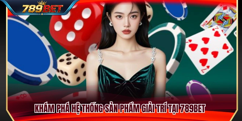 Hệ sinh thái giải trí đa dạng và hiện đại về chúng tôi 789BET 